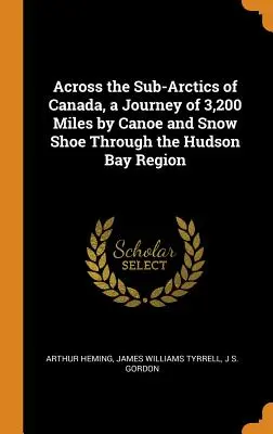 A través de los subárticos de Canadá, un viaje de 3.200 millas en canoa y raquetas de nieve por la región de la bahía de Hudson - Across the Sub-Arctics of Canada, a Journey of 3,200 Miles by Canoe and Snow Shoe Through the Hudson Bay Region