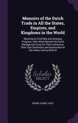 Memorias del comercio holandés en todos los estados, imperios y reinos del mundo: En la que se muestra su primer auge y su asombroso progreso: De qué manera el D - Memoirs of the Dutch Trade in All the States, Empires, and Kingdoms in the World: Shewing Its First Rise and Amazing Progress: After What Manner the D