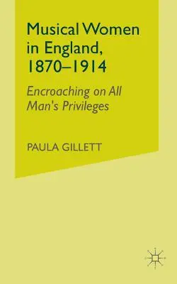 Mujeres músicas en Inglaterra, 1870-1914: La invasión de todos los privilegios del hombre - Musical Women in England, 1870-1914: Encroaching on All Man's Privileges