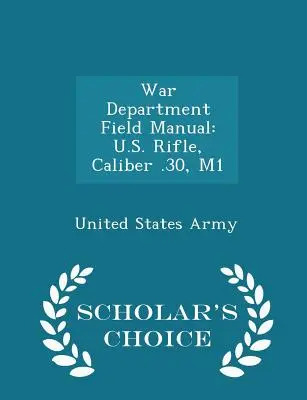 Manual de campo del Departamento de Guerra: U.S. Rifle, Calibre .30, M1 - Scholar's Choice Edition - War Department Field Manual: U.S. Rifle, Caliber .30, M1 - Scholar's Choice Edition