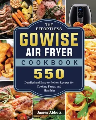 El libro de cocina de la freidora de aire GOWISE sin esfuerzo: 550 Recetas Detalladas y Fáciles de Seguir para Cocinar Más Rápido y Sano - The Effortless GOWISE Air Fryer Cookbook: 550 Detailed and Easy-to-Follow Recipes for Cooking Faster, and Healthier