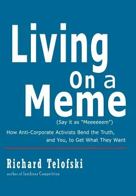 Vivir de un meme: cómo los activistas anticorporativos tergiversan la verdad, y a usted, para conseguir lo que quieren - Living on a Meme: How Anti-Corporate Activists Bend the Truth, and You, to Get What They Want