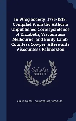 En la Sociedad Whig, 1775-1818, recopilada de la correspondencia hasta ahora inédita de Elizabeth, Vizcondesa Melbourne, y Emily Lamb, Condesa Cowper - In Whig Society, 1775-1818, Compiled From the Hitherto Unpublished Correspondence of Elizabeth, Viscountess Melbourne, and Emily Lamb, Countess Cowper