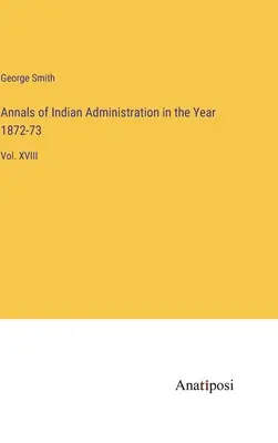 Anales de la administración india en el año 1872-73: Vol. XVIII - Annals of Indian Administration in the Year 1872-73: Vol. XVIII