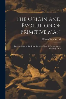 El origen y la evolución del hombre primitivo; conferencia pronunciada en el Royal Societies Club, St. James Street, febrero de 1912 - The Origin and Evolution of Primitive man; Lecture Given at the Royal Societies Club, St. James Street, February 1912