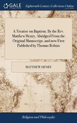 Tratado sobre el Bautismo. Por el reverendo Matthew Henry. Extraído del manuscrito original y publicado por primera vez por Thomas Robins. - A Treatise on Baptism. By the Rev. Matthew Henry. Abridged From the Original Manuscript, and now First Published by Thomas Robins