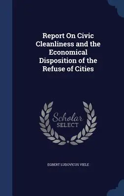 Informe sobre la limpieza cívica y la disposición económica de los residuos urbanos - Report On Civic Cleanliness and the Economical Disposition of the Refuse of Cities