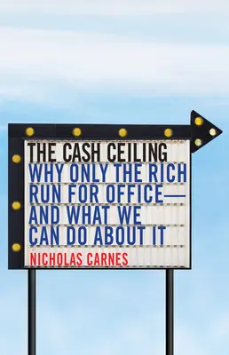 The Cash Ceiling: Por qué sólo los ricos se presentan a las elecciones y qué podemos hacer al respecto - The Cash Ceiling: Why Only the Rich Run for Office--And What We Can Do about It