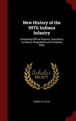 Nueva historia de la 99ª Infantería de Indiana: Contiene informes oficiales, anécdotas, incidentes, biografías y listas completas - New History of the 99Th Indiana Infantry: Containing Official Reports, Anecdotes, Incidents, Biographies and Complete Rolls