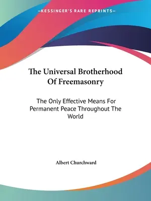 La Hermandad Universal de la Masonería: El Único Medio Eficaz Para La Paz Permanente En Todo El Mundo - The Universal Brotherhood Of Freemasonry: The Only Effective Means For Permanent Peace Throughout The World