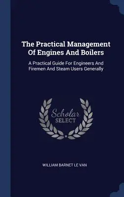 La gestión práctica de motores y calderas: Una guía práctica para ingenieros, bomberos y usuarios de vapor en general - The Practical Management Of Engines And Boilers: A Practical Guide For Engineers And Firemen And Steam Users Generally