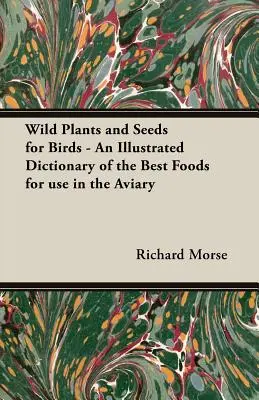 Plantas silvestres y semillas para aves - Diccionario ilustrado de los mejores alimentos para la pajarera - Wild Plants and Seeds for Birds - An Illustrated Dictionary of the Best Foods for Use in the Aviary