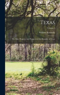 Texas: Auge, progreso y perspectivas de la República de Texas; Volumen 1 - Texas: The Rise, Progress, and Prospects of the Republic of Texas; Volume 1