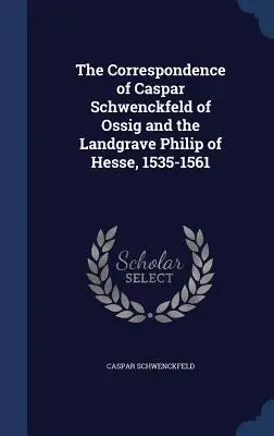 La correspondencia de Caspar Schwenckfeld de Ossig y el Landgrave Felipe de Hesse, 1535-1561 - The Correspondence of Caspar Schwenckfeld of Ossig and the Landgrave Philip of Hesse, 1535-1561