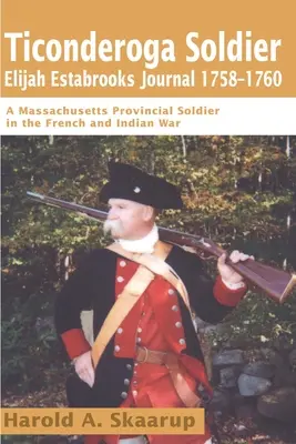 Diario del soldado de Ticonderoga Elijah Estabrooks 1758-1760: Un soldado de la provincia de Massachusetts en la guerra franco-india - Ticonderoga Soldier Elijah Estabrooks Journal 1758-1760: A Massachusetts Provincial Soldier in the French and Indian War