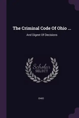 El Código Penal de Ohio ...: y compendio de decisiones - The Criminal Code Of Ohio ...: And Digest Of Decisions