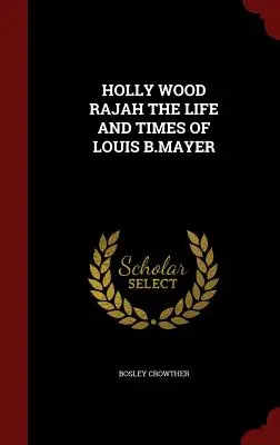 Holly Wood Rajah Vida y obra de Louis B. Mayer - Holly Wood Rajah the Life and Times of Louis B.Mayer