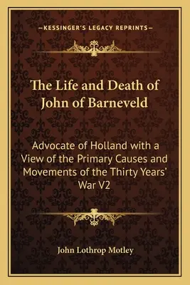 Vida y muerte de Juan de Barneveld: Abogado de Holanda con una visión de las causas principales y los movimientos de la Guerra de los Treinta Años V2 - The Life and Death of John of Barneveld: Advocate of Holland with a View of the Primary Causes and Movements of the Thirty Years' War V2
