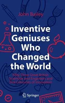 Genios inventores que cambiaron el mundo: Cincuenta y tres grandes científicos e ingenieros británicos y cinco siglos de innovación - Inventive Geniuses Who Changed the World: Fifty-Three Great British Scientists and Engineers and Five Centuries of Innovation