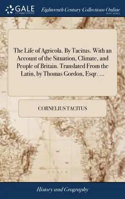 La vida de Agrícola. Por Tácito. Con un relato de la situación, el clima y el pueblo de Britania. Traducido del latín por Thomas Gordon, Esqr. - The Life of Agricola. By Tacitus. With an Account of the Situation, Climate, and People of Britain. Translated From the Latin, by Thomas Gordon, Esqr.