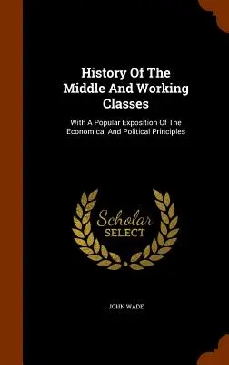 Historia de las clases media y trabajadora: Con una exposición popular de los principios económicos y políticos - History Of The Middle And Working Classes: With A Popular Exposition Of The Economical And Political Principles