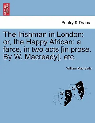 El irlandés en Londres: Or, the Happy African: Una farsa en dos actos [en prosa. por W. Macready], Etc. - The Irishman in London: Or, the Happy African: A Farce, in Two Acts [in Prose. by W. Macready], Etc.