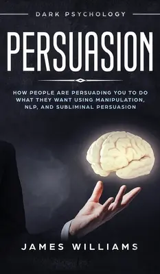 Persuasión: Psicología Oscura - Cómo la Gente te Influye para que Hagas lo que Ellos Quieren Usando Manipulación, PNL y Persuasión Subliminal - Persuasion: Dark Psychology - How People are Influencing You to do What They Want Using Manipulation, NLP, and Subliminal Persuasi