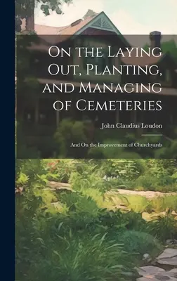 Sobre el trazado, plantación y administración de cementerios: Y sobre la mejora de los cementerios - On the Laying Out, Planting, and Managing of Cemeteries: And On the Improvement of Churchyards