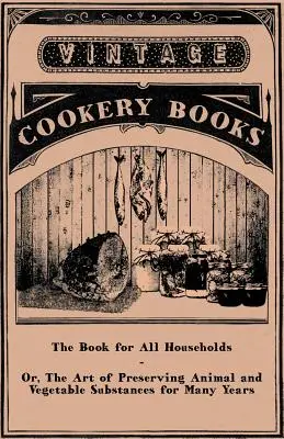 The Book for All Households - Or, The Art of Preserving Animal and Vegetable Substances for Many Years (El libro para todos los hogares - o el arte de conservar sustancias animales y vegetales durante muchos años) - The Book for All Households - Or, The Art of Preserving Animal and Vegetable Substances for Many Years