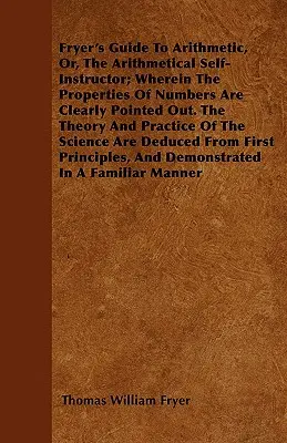 Fryer's Guide To Arithmetic, Or, The Arithmetical Self-Instructor; Wherein The Properties Of Numbers Are Clearly Pointed Out. Teoría y práctica - Fryer's Guide To Arithmetic, Or, The Arithmetical Self-Instructor; Wherein The Properties Of Numbers Are Clearly Pointed Out. The Theory And Practice