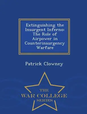 Extinguir el infierno insurgente: El papel de la aviación en la guerra de contrainsurgencia - War College Series - Extinguishing the Insurgent Inferno: The Role of Airpower in Counterinsurgency Warfare - War College Series