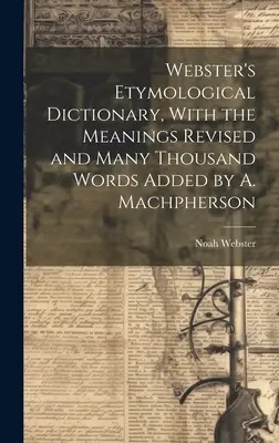 Diccionario Etimológico Webster, con los significados revisados y muchos miles de palabras añadidas por A. Machpherson - Webster's Etymological Dictionary, With the Meanings Revised and Many Thousand Words Added by A. Machpherson