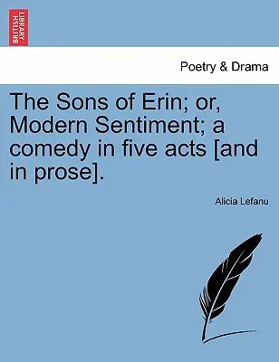The Sons of Erin; Or, Modern Sentiment; A Comedy in Five Acts [Y en prosa]. - The Sons of Erin; Or, Modern Sentiment; A Comedy in Five Acts [And in Prose].
