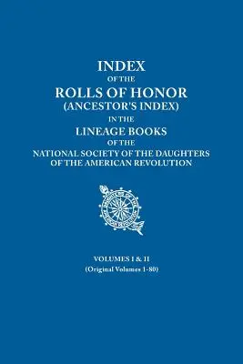 Index of the Rolls of Honor (Ancestor's Index) in the Lineage Books of the National Society of the Daughters of the American Revolution. Volúmenes I y I - Index of the Rolls of Honor (Ancestor's Index) in the Lineage Books of the National Society of the Daughters of the American Revolution. Volumes I & I