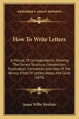 Cómo escribir cartas: A Manual Of Correspondence, Showing The Correct Structure, Composition, Punctuation, Formalities, and Uses Of The Vari - How To Write Letters: A Manual Of Correspondence, Showing The Correct Structure, Composition, Punctuation, Formalities, And Uses Of The Vari