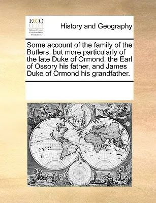 Algunos relatos sobre la familia de los Butler, pero más en particular sobre el difunto duque de Ormond, el conde de Ossory, su padre, y James, duque de Ormond, ... - Some Account of the Family of the Butlers, But More Particularly of the Late Duke of Ormond, the Earl of Ossory His Father, and James Duke of Ormond H
