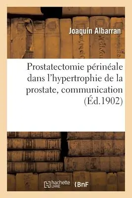 Prostatectomie Prinale Dans l'Hypertrophie de la Prostate, Comunicación: Association Franaise d'Urologie, 5e Session, Paris, 1901 - Prostatectomie Prinale Dans l'Hypertrophie de la Prostate, Communication: Association Franaise d'Urologie, 5e Session, Paris, 1901