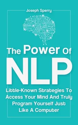 El Poder De La PNL: Estrategias Poco Conocidas Para Acceder A Tu Mente Y Programarte Como Un Ordenador - The Power Of NLP: Little-Known Strategies To Access Your Mind And Truly Program Yourself Just Like A Computer