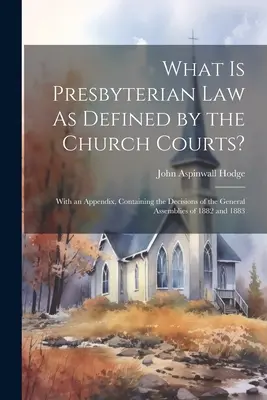 ¿Qué es la ley presbiteriana tal como la definen los tribunales eclesiásticos? Con un Apéndice que contiene las Decisiones de las Asambleas Generales de 1882 y 1883 - What Is Presbyterian Law As Defined by the Church Courts?: With an Appendix, Containing the Decisions of the General Assemblies of 1882 and 1883
