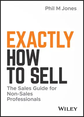 Exactamente cómo vender: Guía de ventas para no profesionales de las ventas - Exactly How to Sell: The Sales Guide for Non-Sales Professionals