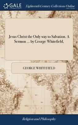 Jesucristo el Único Camino a la Salvación. Un Sermón ... por George Whitefield, - Jesus Christ the Only way to Salvation. A Sermon ... by George Whitefield,