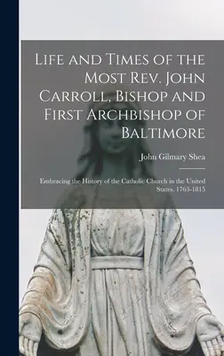Vida y época del reverendísimo John Carroll, obispo y primer arzobispo de Baltimore: Historia de la Iglesia católica en Estados Unidos - Life and Times of the Most Rev. John Carroll, Bishop and First Archbishop of Baltimore: Embracing the History of the Catholic Church in the United Sta