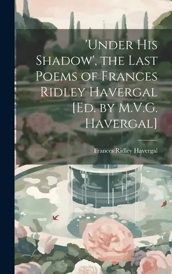 Bajo su sombra: los últimos poemas de Frances Ridley Havergal [Ed. por M.V.G. Havergal] - 'under His Shadow', the Last Poems of Frances Ridley Havergal [Ed. by M.V.G. Havergal]