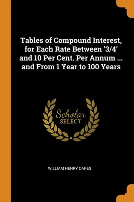 Tablas de interés compuesto, para cada tipo entre '3/4' y el 10 por ciento. Por Año ... y de 1 Año a 100 Años - Tables of Compound Interest, for Each Rate Between '3/4' and 10 Per Cent. Per Annum ... and From 1 Year to 100 Years