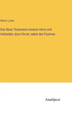 Das Neue Testament unseres Herrn und Heilandes Jesu Christi, nebst den Psalmen