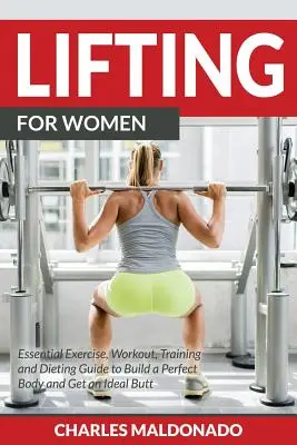 Levantamiento de pesas para mujeres: Guía esencial de ejercicios, rutinas, entrenamiento y dietas para conseguir un cuerpo perfecto y unos glúteos ideales - Lifting For Women: Essential Exercise, Workout, Training and Dieting Guide to Build a Perfect Body and Get an Ideal Butt