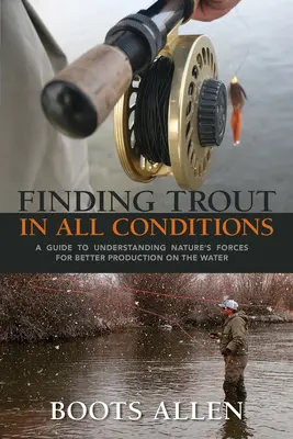 Encontrar truchas en todas las condiciones: Guía para entender las fuerzas de la naturaleza y mejorar la producción en el agua - Finding Trout in All Conditions: A Guide to Understanding Nature's Forces for Better Production on the Water