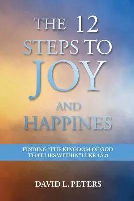 Los 12 pasos hacia la alegría y la felicidad: Cómo encontrar el Reino de Dios que está dentro Lucas 17:21 - The 12 Steps to Joy and Happiness: Finding the Kingdom of God that lies within Luke 17:21