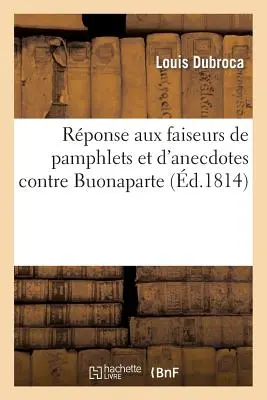 Rponse Aux Faiseurs de Pamphlets Et d'Anecdotes Contre Buonaparte (Respuesta a los autores de panfletos y anécdotas contra Buonaparte) - Rponse Aux Faiseurs de Pamphlets Et d'Anecdotes Contre Buonaparte