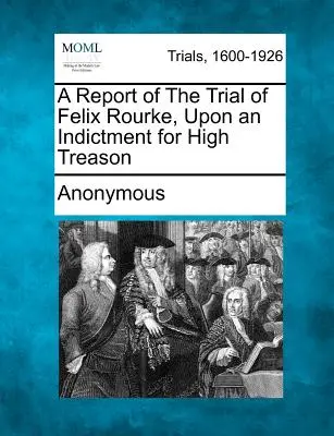 Informe del juicio de Felix Rourke, acusado de alta traición - A Report of the Trial of Felix Rourke, Upon an Indictment for High Treason